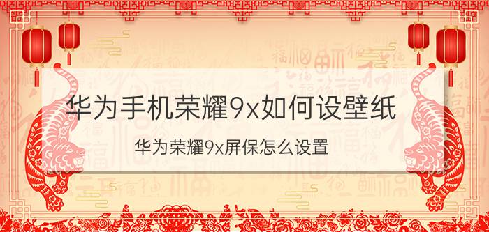 华为手机荣耀9x如何设壁纸 华为荣耀9x屏保怎么设置？